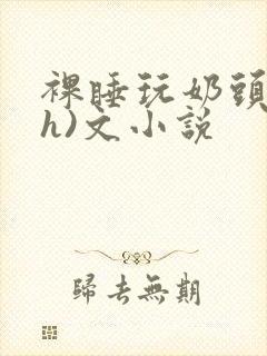 裸睡玩奶头(高h)文小说