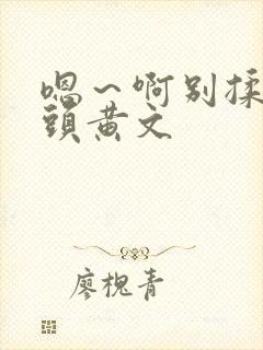 嗯～啊别揉我奶头黄文