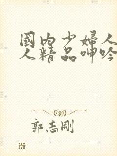 国内少妇人妻偷人精品呻吟