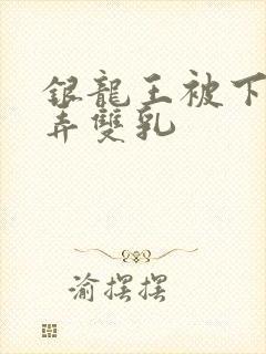 银龙王被下药玩弄双乳