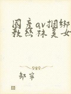 国产av捆绑调教丝袜美女