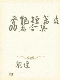 香艳短篇爽文500篇合集