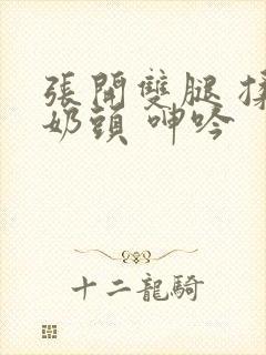 张开双腿 揉捏奶头 呻吟