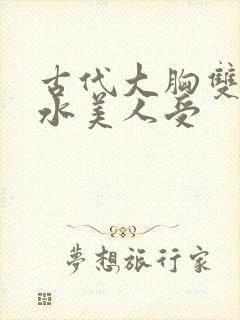 古代大胸双性奶水美人受