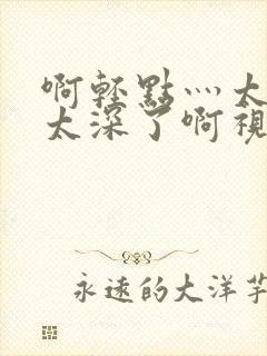 啊轻点灬太粗嗯太深了啊视频