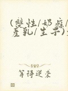 (双性/奶瘾/产乳/生子)文bl