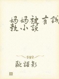 妈妈被有钱人调教小说