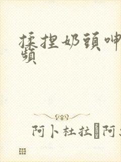 揉捏奶头呻吟视频