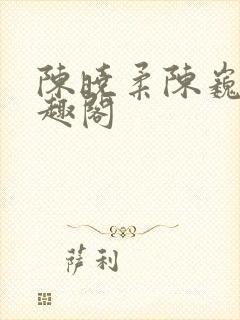 陈晓柔陈巍 笔趣阁