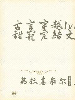 古言穿越1v1甜宠完结文