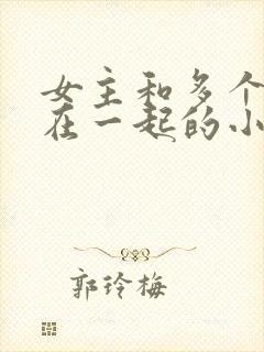 女主和多个男主在一起的小说现代文