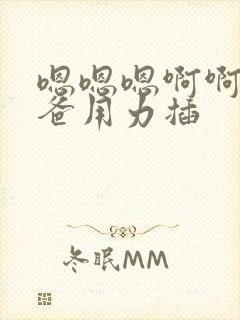 嗯嗯嗯啊啊啊爸爸用力插