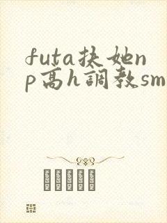 futa扶她np高h调教sm