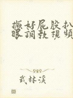 撅好屁股扒开腚眼调教视频