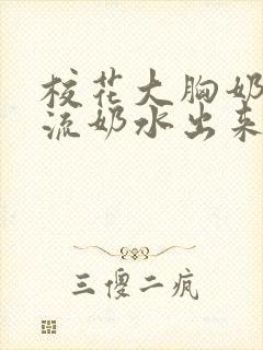 校花大胸奶汁乳流奶水出来给我吃小