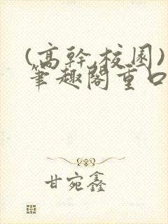 (高干,校园)笔趣阁重口