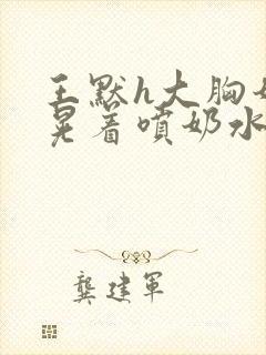 王默h大胸奶头晃着喷奶水h小说封面