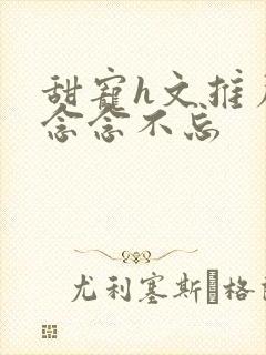 甜宠h文推荐 念念不忘