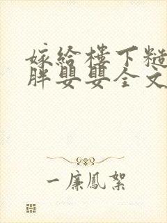 嫁给楼下糙汉后胖婴婴全文免费阅读