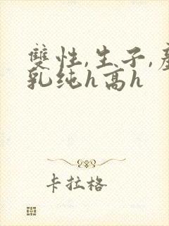 双性,生子,产乳纯h高h