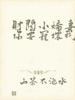 财阀小娇妻叔,你要宠坏我了