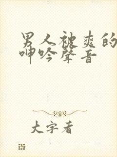 男人被爽的娇喘呻吟声音