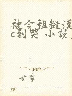 被合租糙汉室友c到哭 小说免费阅读