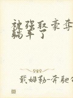 被强取豪夺后我躺平了