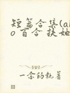 短篇合集(abo 百合 扶她)