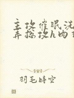 主攻催眠洗脑玩弄总攻h肉视频