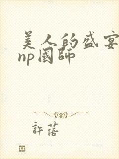 美人的盛宴双性np国师