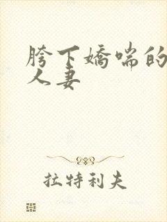 胯下娇喘的尤物人妻