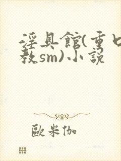 淫具馆(重口调教sm)小说