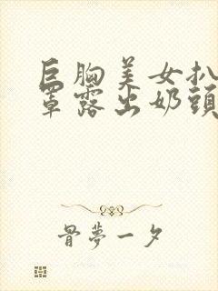 巨胸美女扒开胸罩露出奶头