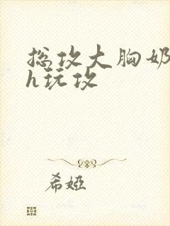 总攻大胸奶汁高h玩攻