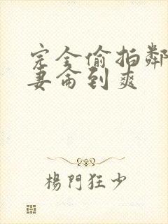 完全偷拍邻居人妻仑到爽