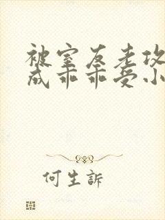 被室友老攻们肉成乖乖受小说男男