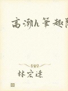 高潮h笔趣阁