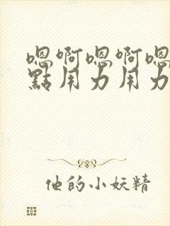 嗯啊嗯啊嗯啊快点用力用力