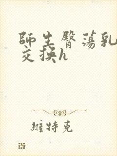 师生臀荡乳欲伦交换h