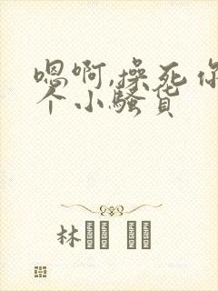 嗯啊,操死你这个小骚货