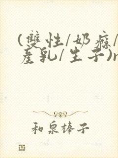 (双性/奶瘾/产乳/生子)np封面