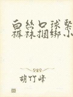 白丝口球紧缚白裤袜捆绑小说