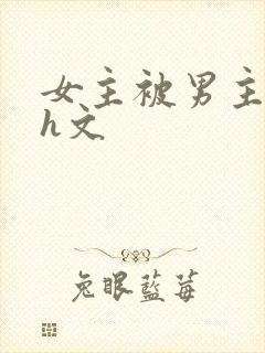 女主被男主强啪h文