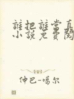 谁把谁当真全文小说免费阅读未删减