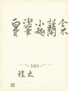 白洁小说全文免费笔趣阁不知所措