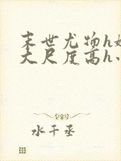 末世尤物h娇喘大尺度高h小说