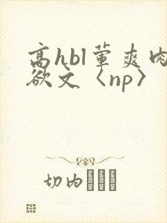 高hbl荤爽肉欲文〈np〉