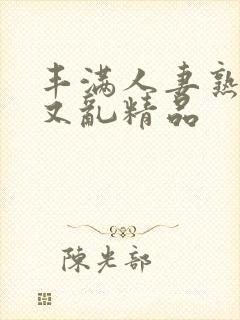 丰满人妻熟妇乱又乱精品