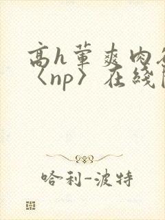 高h荤爽肉欲文〈np〉在线阅读封面